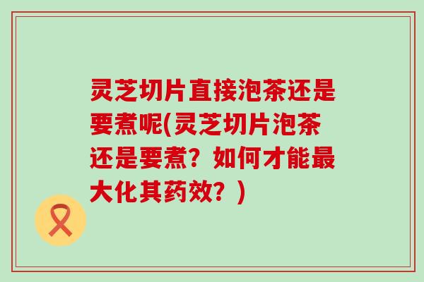 灵芝切片直接泡茶还是要煮呢(灵芝切片泡茶还是要煮？如何才能最大化其药效？)