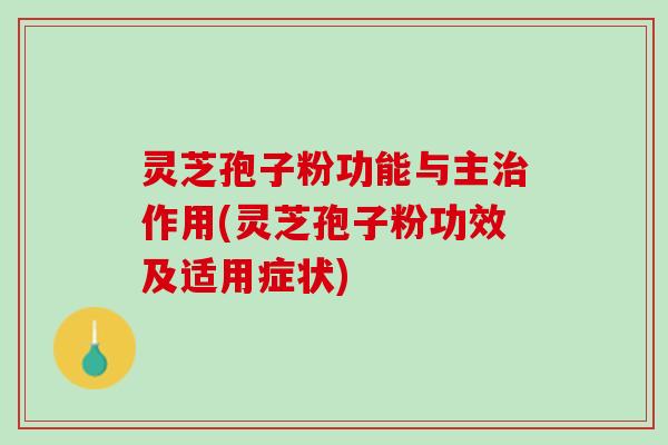 灵芝孢子粉功能与主治作用(灵芝孢子粉功效及适用症状)