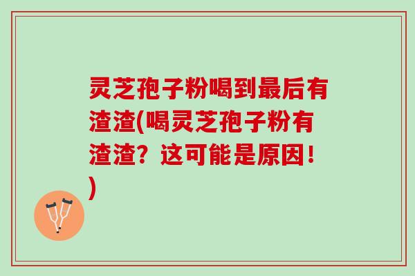 灵芝孢子粉喝到最后有渣渣(喝灵芝孢子粉有渣渣？这可能是原因！)
