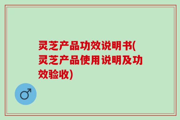 灵芝产品功效说明书(灵芝产品使用说明及功效验收)