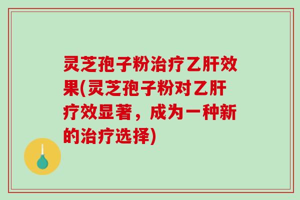 灵芝孢子粉治疗乙肝效果(灵芝孢子粉对乙肝疗效显著，成为一种新的治疗选择)