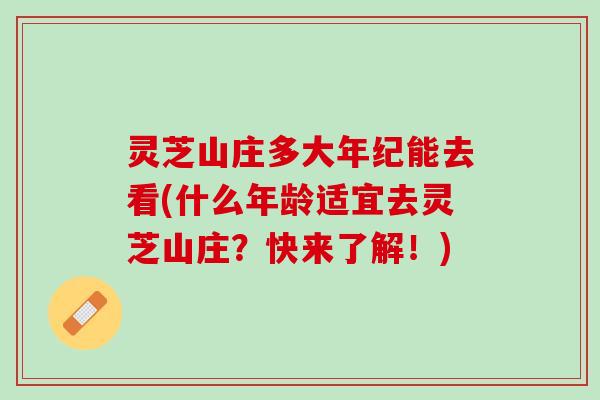 灵芝山庄多大年纪能去看(什么年龄适宜去灵芝山庄？快来了解！)