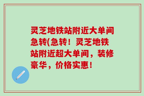 灵芝地铁站附近大单间急转(急转！灵芝地铁站附近超大单间，装修豪华，价格实惠！