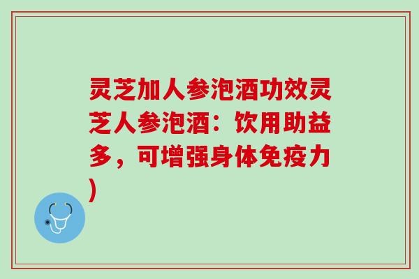 灵芝加人参泡酒功效灵芝人参泡酒：饮用助益多，可增强身体免疫力)