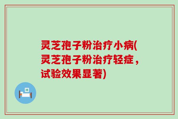 灵芝孢子粉治疗小病(灵芝孢子粉治疗轻症，试验效果显著)