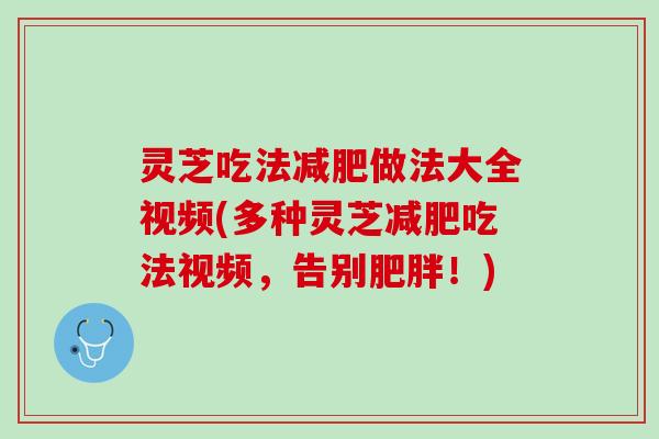 灵芝吃法减肥做法大全视频(多种灵芝减肥吃法视频，告别肥胖！)