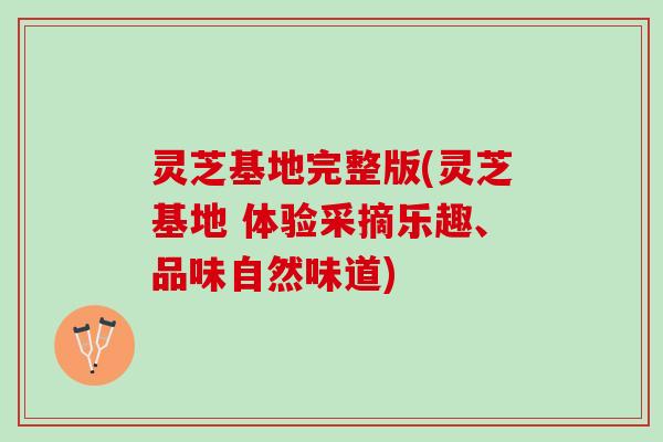 灵芝基地完整版(灵芝基地 体验采摘乐趣、品味自然味道)