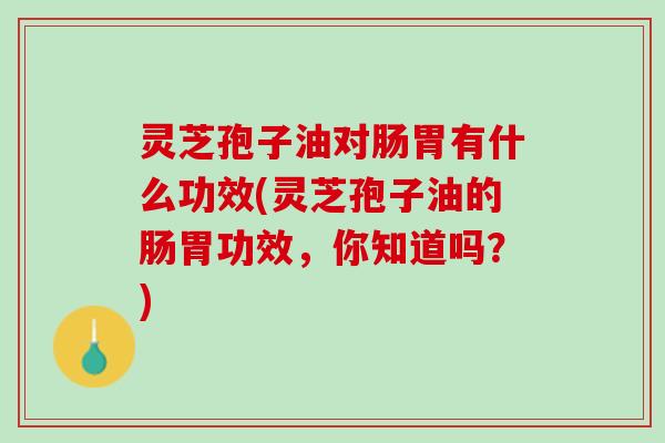 灵芝孢子油对肠胃有什么功效(灵芝孢子油的肠胃功效，你知道吗？)