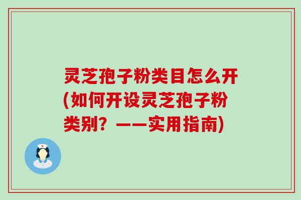 灵芝孢子粉类目怎么开(如何开设灵芝孢子粉类别？——实用指南)