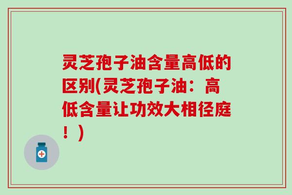 灵芝孢子油含量高低的区别(灵芝孢子油：高低含量让功效大相径庭！)