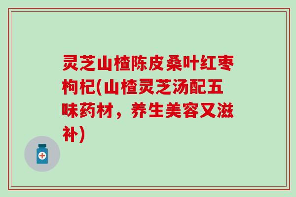 灵芝山楂陈皮桑叶红枣枸杞(山楂灵芝汤配五味药材，养生美容又滋补)