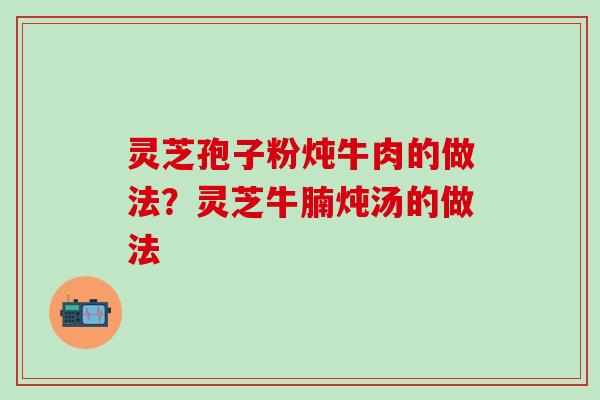 灵芝孢子粉炖牛肉的做法？灵芝牛腩炖汤的做法