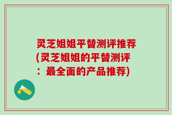 灵芝姐姐平替测评推荐(灵芝姐姐的平替测评：最全面的产品推荐)
