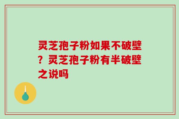 灵芝孢子粉如果不破壁？灵芝孢子粉有半破壁之说吗