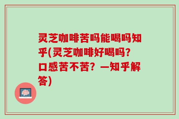 灵芝咖啡苦吗能喝吗知乎(灵芝咖啡好喝吗？口感苦不苦？—知乎解答)