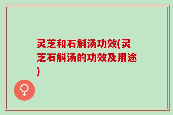 灵芝和石斛汤功效(灵芝石斛汤的功效及用途)