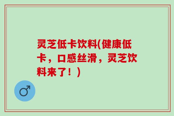 灵芝低卡饮料(健康低卡，口感丝滑，灵芝饮料来了！)