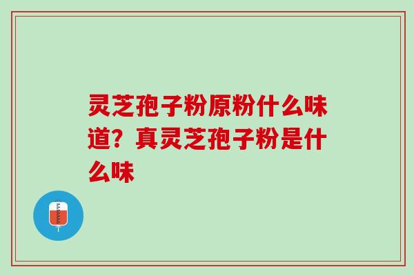 灵芝孢子粉原粉什么味道？真灵芝孢子粉是什么味