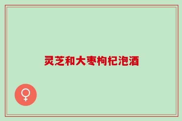灵芝和大枣枸杞泡酒