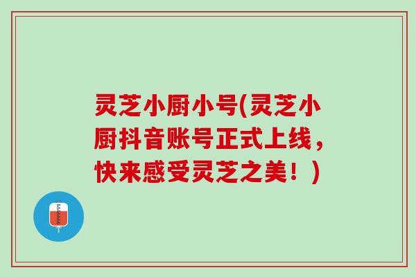 灵芝小厨小号(灵芝小厨抖音账号正式上线，快来感受灵芝之美！)