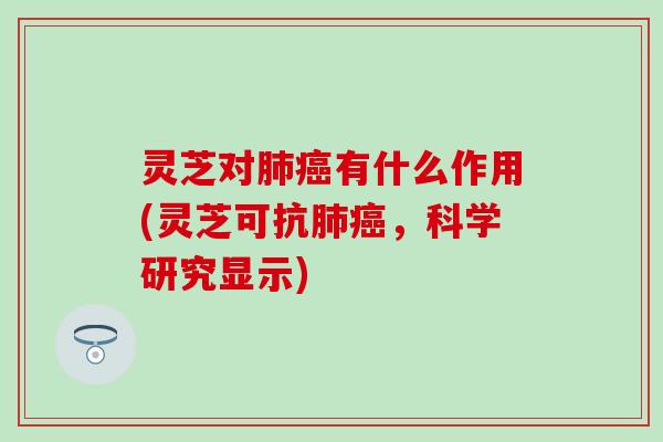灵芝对肺癌有什么作用(灵芝可抗肺癌，科学研究显示)