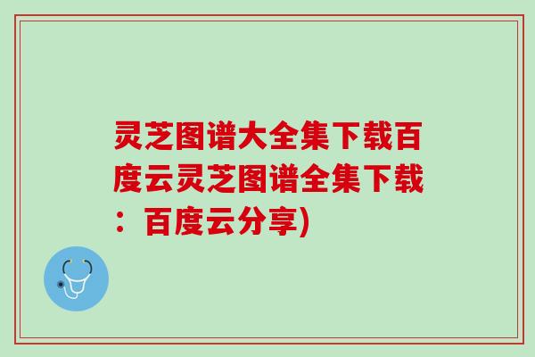 灵芝图谱大全集下载百度云灵芝图谱全集下载:百度云分享) 灵芝图谱大全集下载百度云灵芝图谱全集下载:百度云分享)