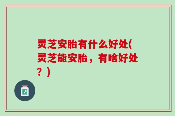 灵芝安胎有什么好处(灵芝能安胎,有啥好处?) 灵芝安胎有什么好处(灵芝能安胎,有啥好处?)