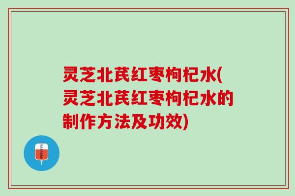 灵芝北芪红枣枸杞水(灵芝北芪红枣枸杞水的制作方法及功效)