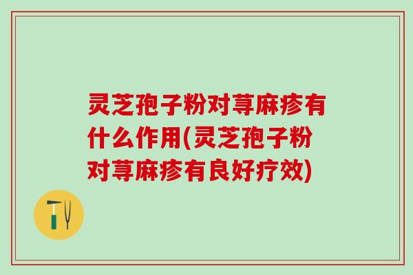 灵芝孢子粉对荨麻疹有什么作用(灵芝孢子粉对荨麻疹有良好疗效)