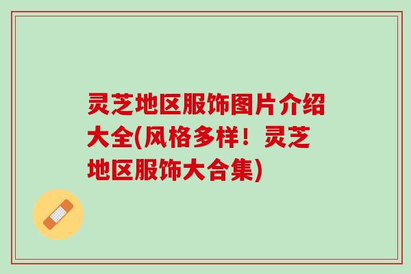 灵芝地区服饰图片介绍大全(风格多样!灵芝地区服饰大合集) 灵芝地区服饰图片介绍大全(风格多样!灵芝地区服饰大合集)