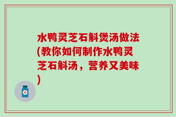 水鸭灵芝石斛煲汤做法(教你如何制作水鸭灵芝石斛汤，营养又美味)