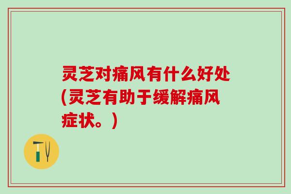 灵芝对痛风有什么好处(灵芝有助于缓解痛风症状。)