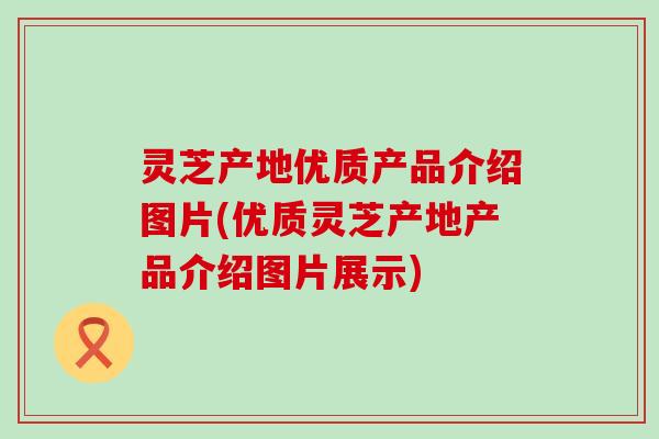 灵芝产地优质产品介绍图片(优质灵芝产地产品介绍图片展示) 灵芝产地优质产品介绍图片(优质灵芝产地产品介绍图片展示)