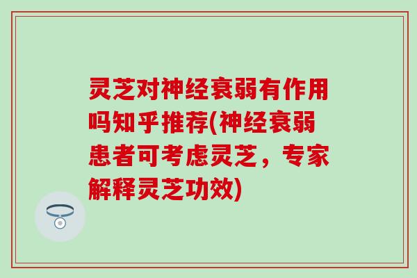 灵芝对衰弱有作用吗知乎推荐(衰弱患者可考虑灵芝,专家解释灵芝功效) 灵芝对衰弱有作用吗知乎推荐(衰弱患者可考虑灵芝,专家解释灵芝功效)
