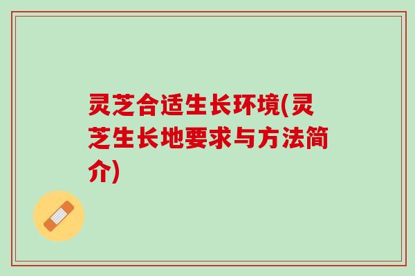 灵芝合适生长环境(灵芝生长地要求与方法简介)