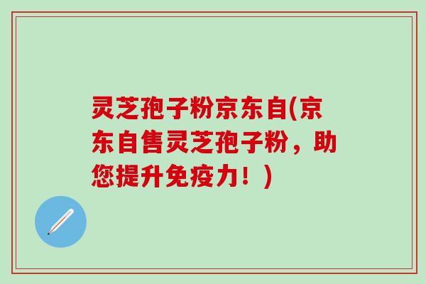 灵芝孢子粉京东自(京东自售灵芝孢子粉，助您提升免疫力！)