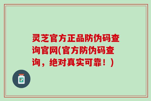 灵芝官方正品防伪码查询官网(官方防伪码查询，绝对真实可靠！)