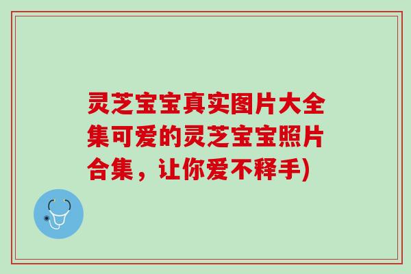 灵芝宝宝真实图片大全集可爱的灵芝宝宝照片合集，让你爱不释手)