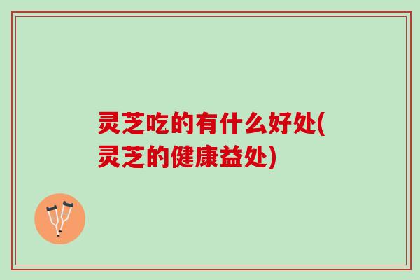 灵芝吃的有什么好处(灵芝的健康益处)