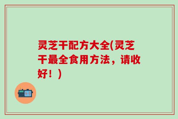 灵芝干配方大全(灵芝干最全食用方法，请收好！)