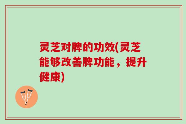 灵芝对脾的功效(灵芝能够改善脾功能，提升健康)
