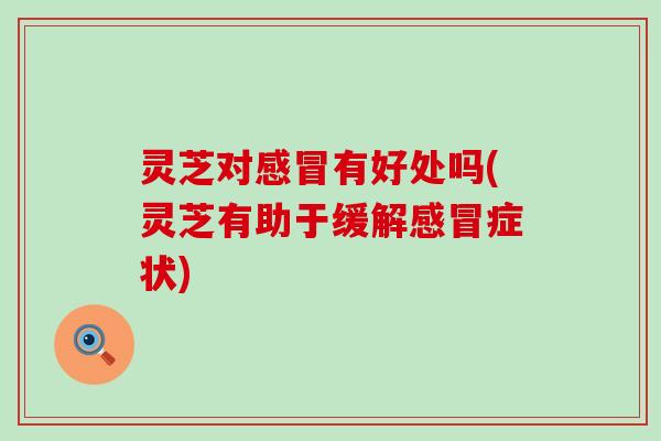 灵芝对感冒有好处吗(灵芝有助于缓解感冒症状)