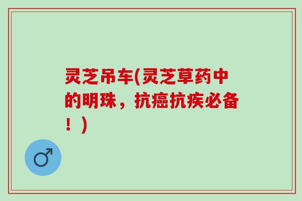灵芝吊车(灵芝草药中的明珠，抗癌抗疾必备！)