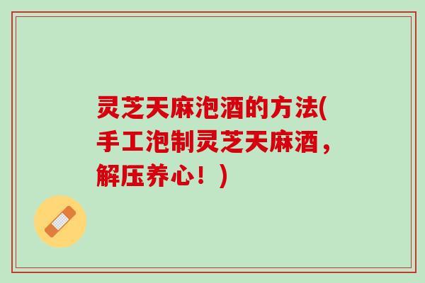 灵芝天麻泡酒的方法(手工泡制灵芝天麻酒，解压养心！)