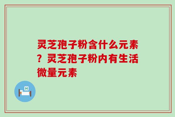 灵芝孢子粉含什么元素？灵芝孢子粉内有生活微量元素