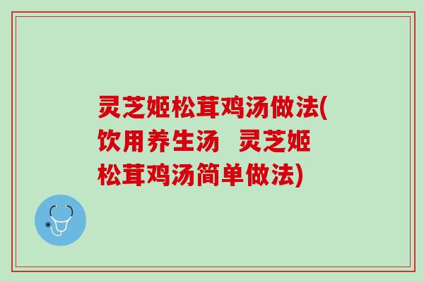 灵芝姬松茸鸡汤做法(饮用养生汤  灵芝姬松茸鸡汤简单做法)