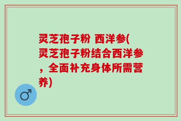 灵芝孢子粉 西洋参(灵芝孢子粉结合西洋参，全面补充身体所需营养)