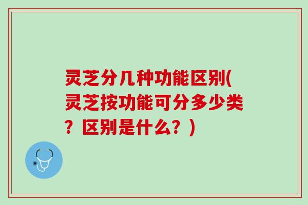 灵芝分几种功能区别(灵芝按功能可分多少类？区别是什么？)