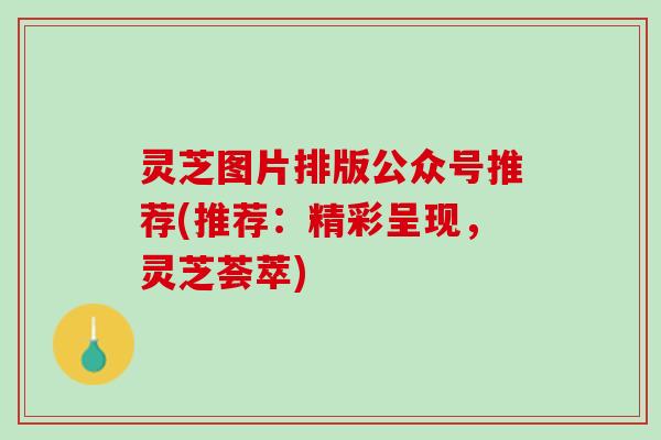 灵芝图片排版公众号推荐(推荐：精彩呈现，灵芝荟萃)