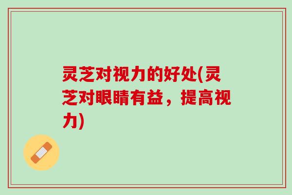 灵芝对视力的好处(灵芝对眼睛有益，提高视力)